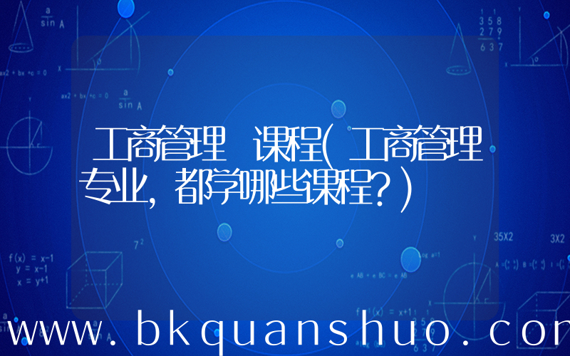 工商管理 课程(工商管理专业，都学哪些课程？)